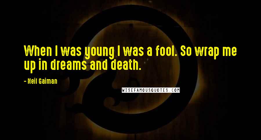 Neil Gaiman Quotes: When I was young I was a fool. So wrap me up in dreams and death.