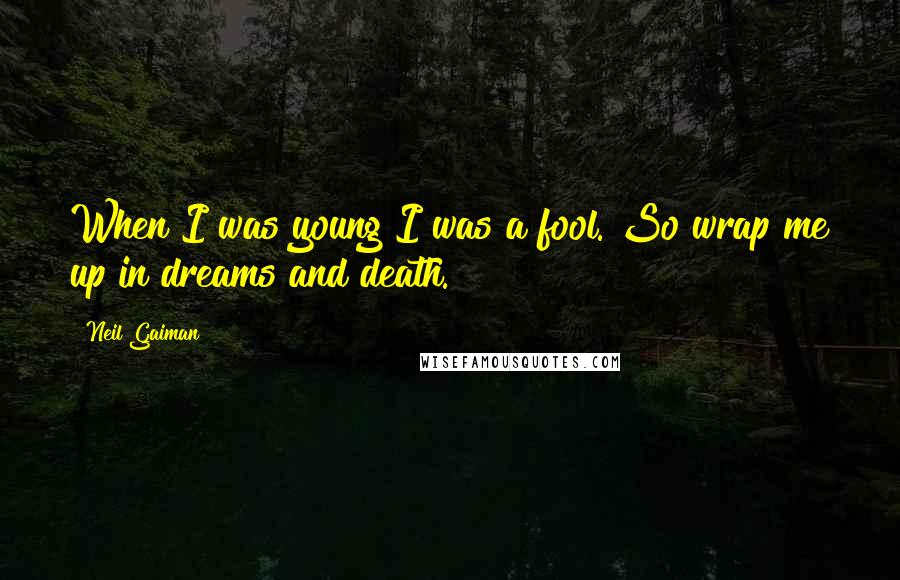 Neil Gaiman Quotes: When I was young I was a fool. So wrap me up in dreams and death.