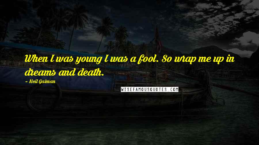 Neil Gaiman Quotes: When I was young I was a fool. So wrap me up in dreams and death.