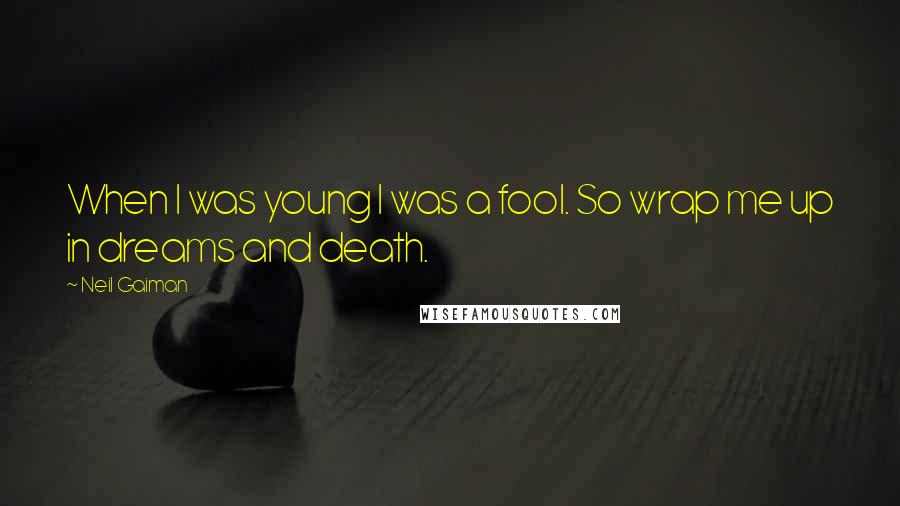 Neil Gaiman Quotes: When I was young I was a fool. So wrap me up in dreams and death.