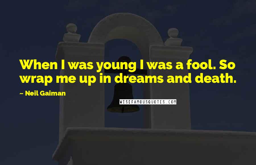 Neil Gaiman Quotes: When I was young I was a fool. So wrap me up in dreams and death.
