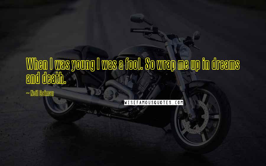 Neil Gaiman Quotes: When I was young I was a fool. So wrap me up in dreams and death.