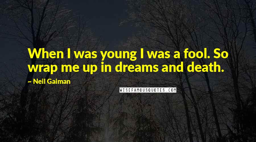 Neil Gaiman Quotes: When I was young I was a fool. So wrap me up in dreams and death.