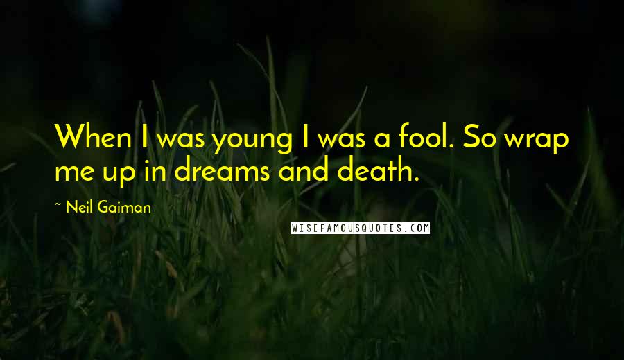 Neil Gaiman Quotes: When I was young I was a fool. So wrap me up in dreams and death.