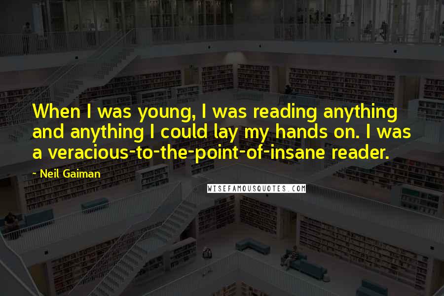 Neil Gaiman Quotes: When I was young, I was reading anything and anything I could lay my hands on. I was a veracious-to-the-point-of-insane reader.