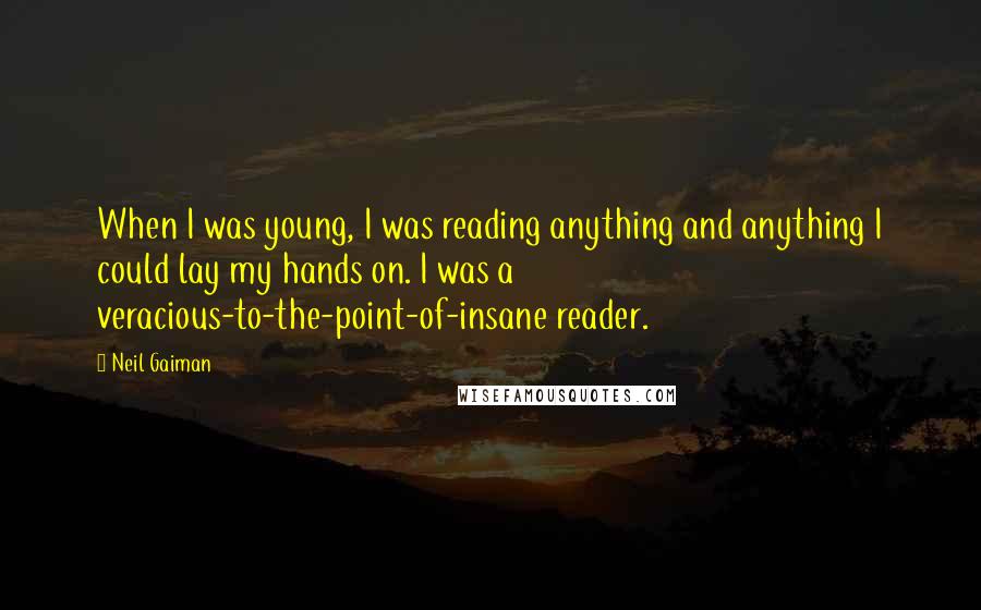 Neil Gaiman Quotes: When I was young, I was reading anything and anything I could lay my hands on. I was a veracious-to-the-point-of-insane reader.