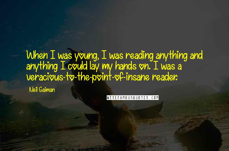 Neil Gaiman Quotes: When I was young, I was reading anything and anything I could lay my hands on. I was a veracious-to-the-point-of-insane reader.