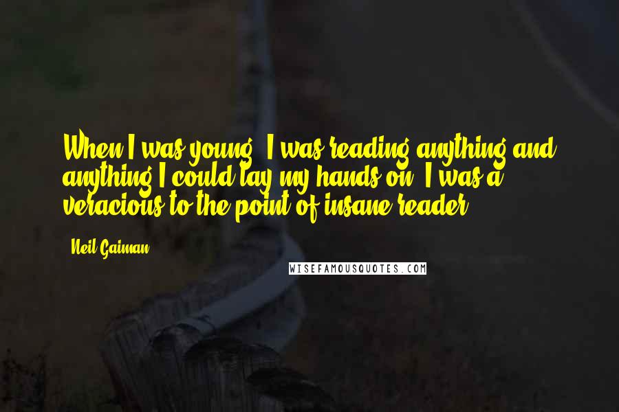 Neil Gaiman Quotes: When I was young, I was reading anything and anything I could lay my hands on. I was a veracious-to-the-point-of-insane reader.