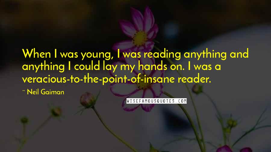 Neil Gaiman Quotes: When I was young, I was reading anything and anything I could lay my hands on. I was a veracious-to-the-point-of-insane reader.