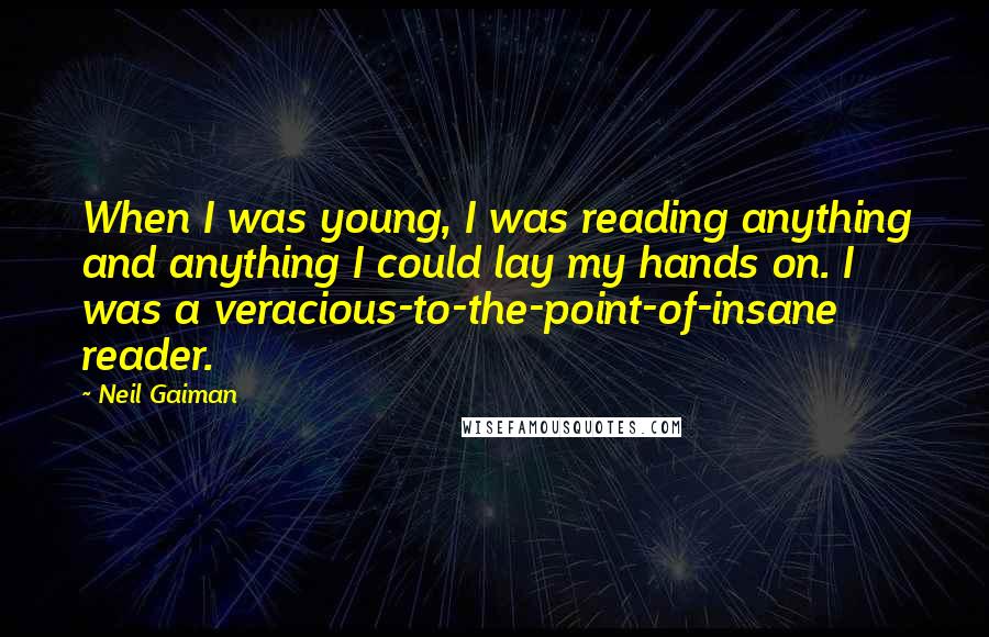 Neil Gaiman Quotes: When I was young, I was reading anything and anything I could lay my hands on. I was a veracious-to-the-point-of-insane reader.