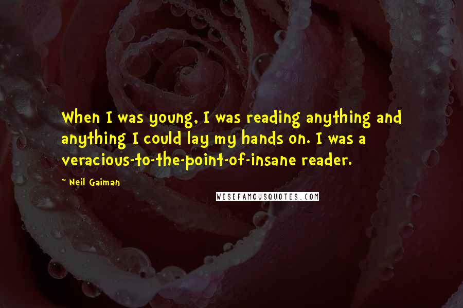 Neil Gaiman Quotes: When I was young, I was reading anything and anything I could lay my hands on. I was a veracious-to-the-point-of-insane reader.