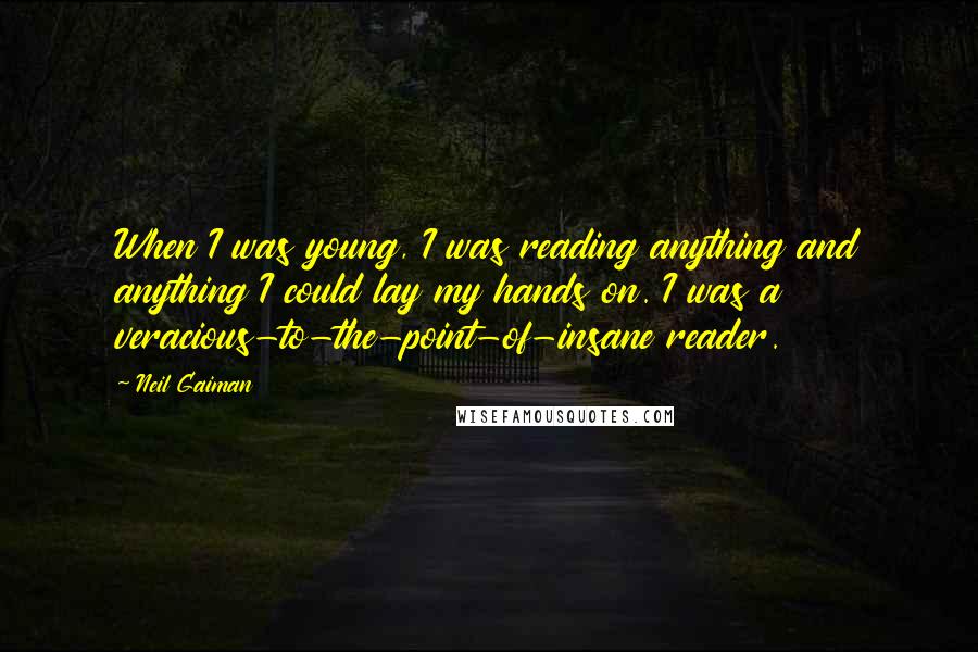 Neil Gaiman Quotes: When I was young, I was reading anything and anything I could lay my hands on. I was a veracious-to-the-point-of-insane reader.