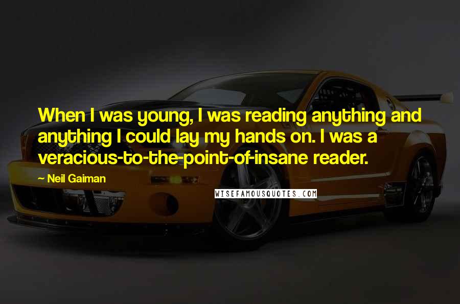 Neil Gaiman Quotes: When I was young, I was reading anything and anything I could lay my hands on. I was a veracious-to-the-point-of-insane reader.