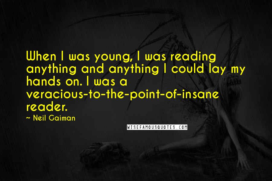 Neil Gaiman Quotes: When I was young, I was reading anything and anything I could lay my hands on. I was a veracious-to-the-point-of-insane reader.
