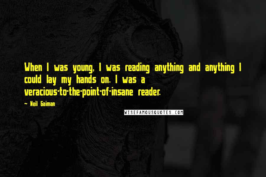Neil Gaiman Quotes: When I was young, I was reading anything and anything I could lay my hands on. I was a veracious-to-the-point-of-insane reader.