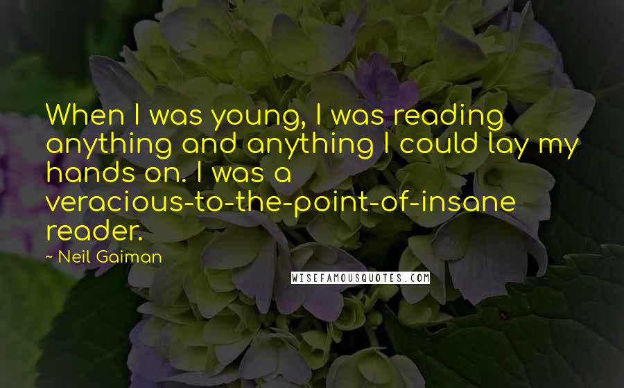 Neil Gaiman Quotes: When I was young, I was reading anything and anything I could lay my hands on. I was a veracious-to-the-point-of-insane reader.