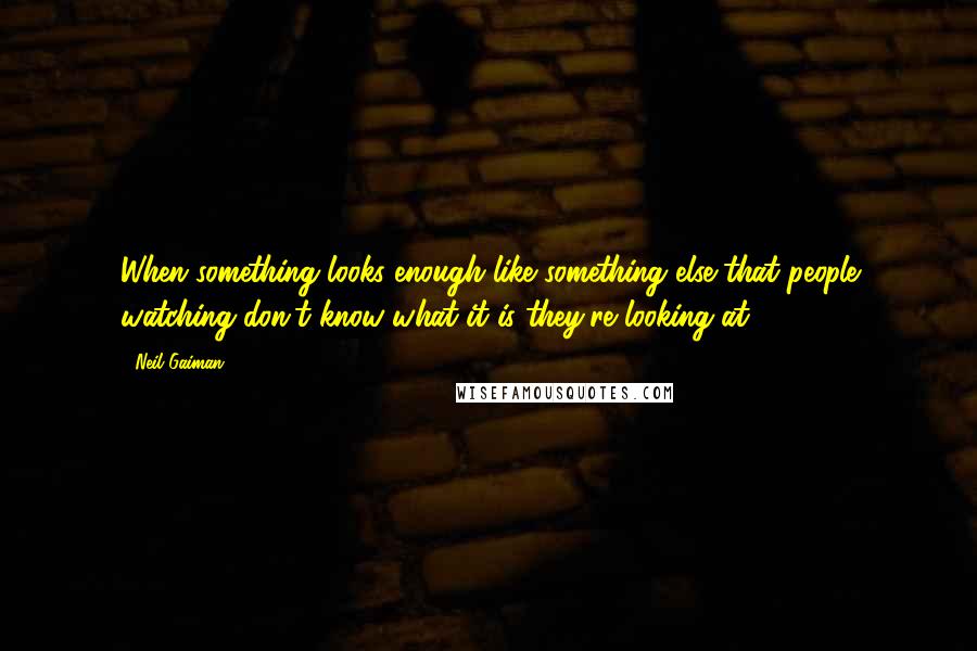 Neil Gaiman Quotes: When something looks enough like something else that people watching don't know what it is they're looking at.