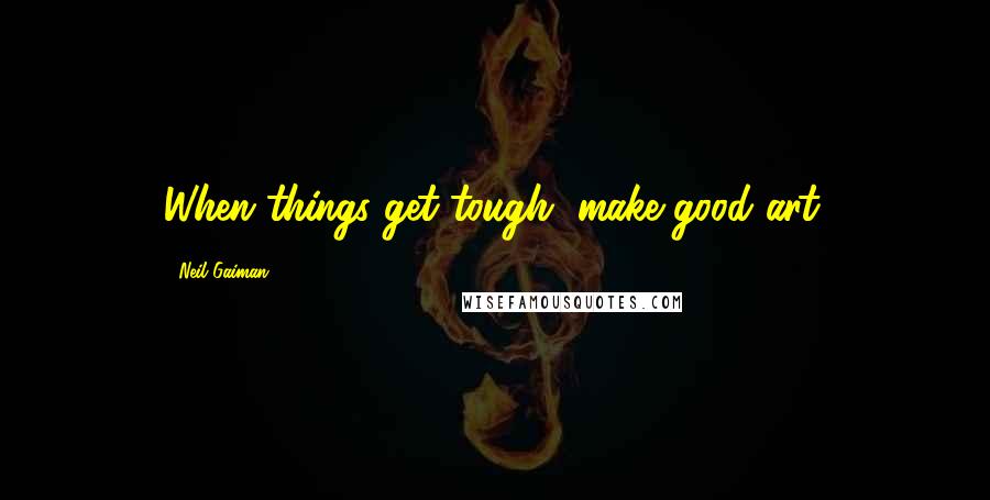 Neil Gaiman Quotes: When things get tough, make good art.