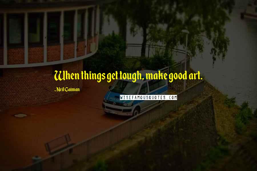 Neil Gaiman Quotes: When things get tough, make good art.