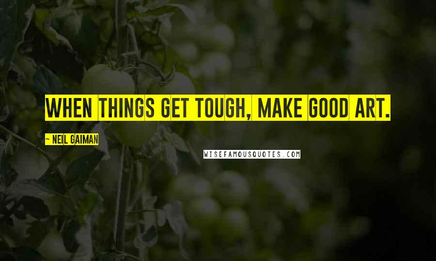 Neil Gaiman Quotes: When things get tough, make good art.