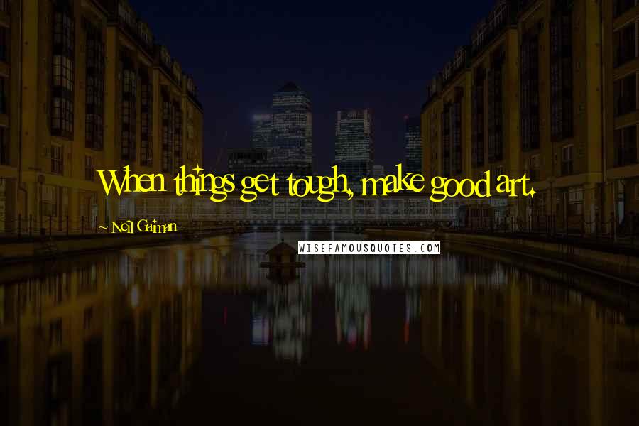 Neil Gaiman Quotes: When things get tough, make good art.