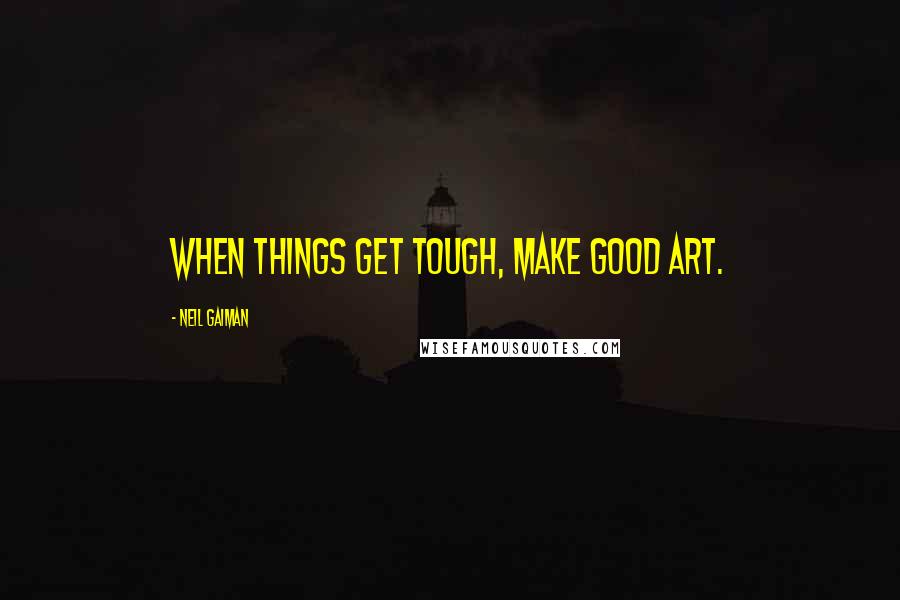 Neil Gaiman Quotes: When things get tough, make good art.