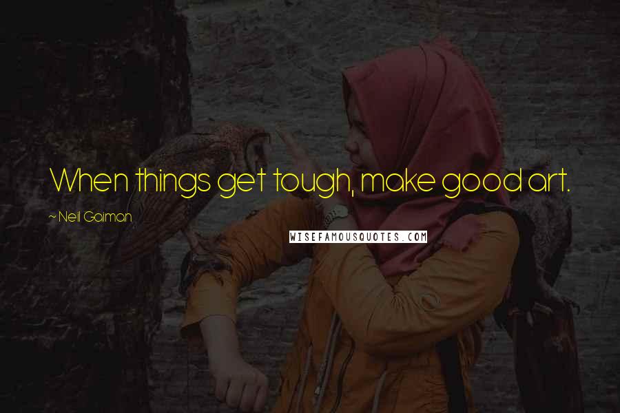 Neil Gaiman Quotes: When things get tough, make good art.