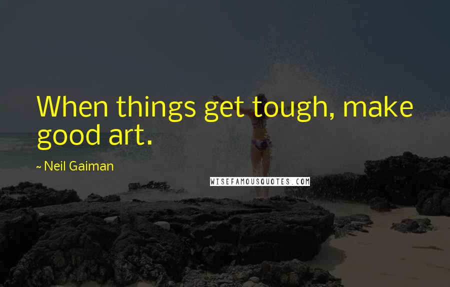 Neil Gaiman Quotes: When things get tough, make good art.