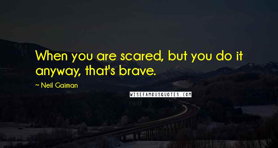 Neil Gaiman Quotes: When you are scared, but you do it anyway, that's brave.