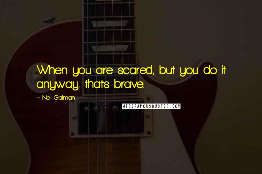 Neil Gaiman Quotes: When you are scared, but you do it anyway, that's brave.