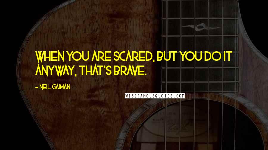 Neil Gaiman Quotes: When you are scared, but you do it anyway, that's brave.