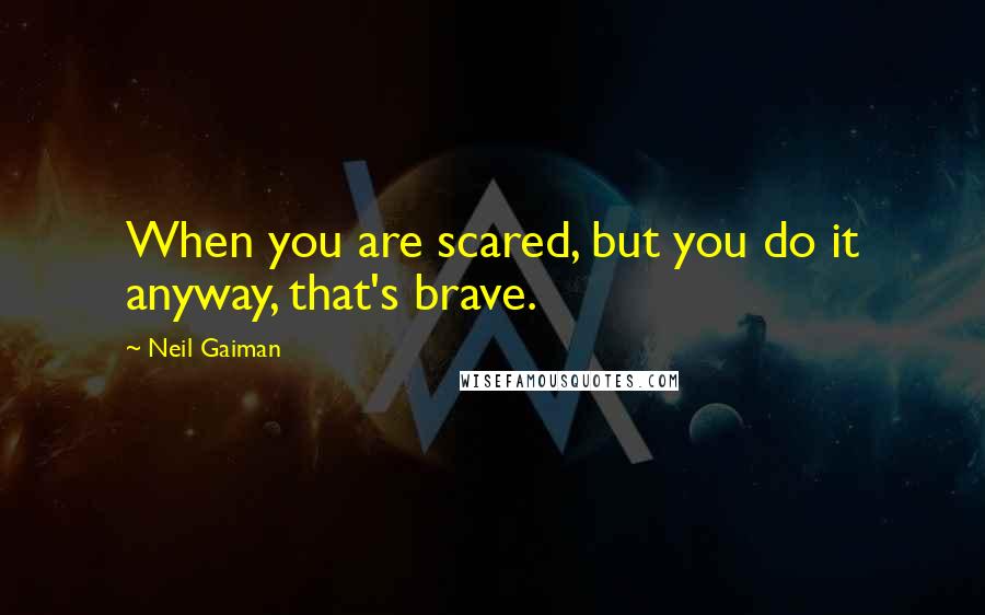 Neil Gaiman Quotes: When you are scared, but you do it anyway, that's brave.