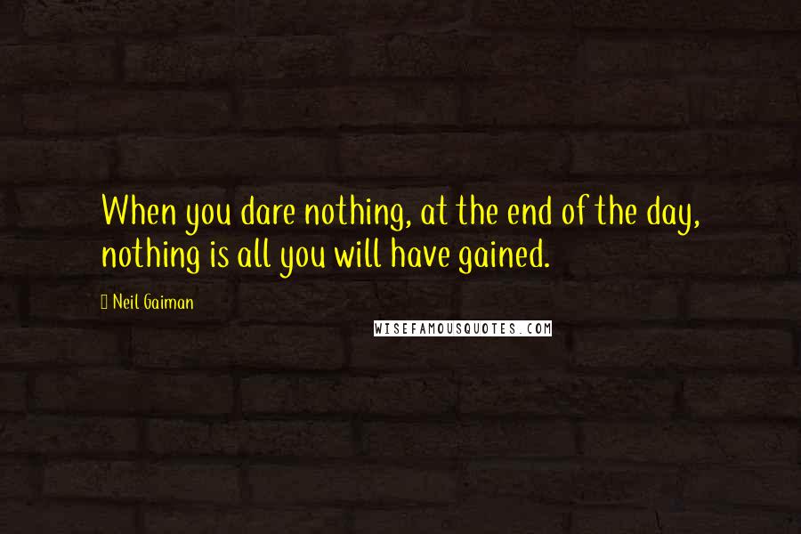 Neil Gaiman Quotes: When you dare nothing, at the end of the day, nothing is all you will have gained.
