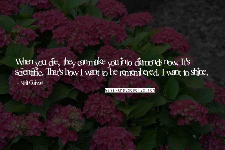 Neil Gaiman Quotes: When you die, they can make you into diamonds now. It's scientific. That's how I want to be remembered. I want to shine.