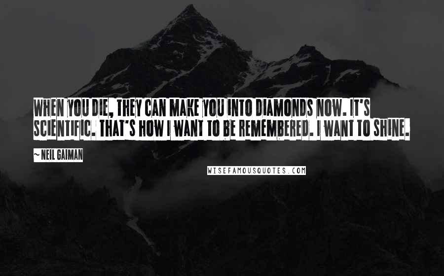 Neil Gaiman Quotes: When you die, they can make you into diamonds now. It's scientific. That's how I want to be remembered. I want to shine.