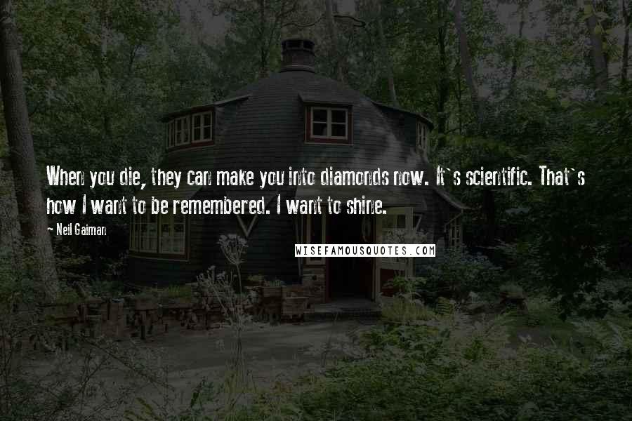 Neil Gaiman Quotes: When you die, they can make you into diamonds now. It's scientific. That's how I want to be remembered. I want to shine.