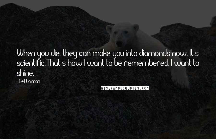 Neil Gaiman Quotes: When you die, they can make you into diamonds now. It's scientific. That's how I want to be remembered. I want to shine.