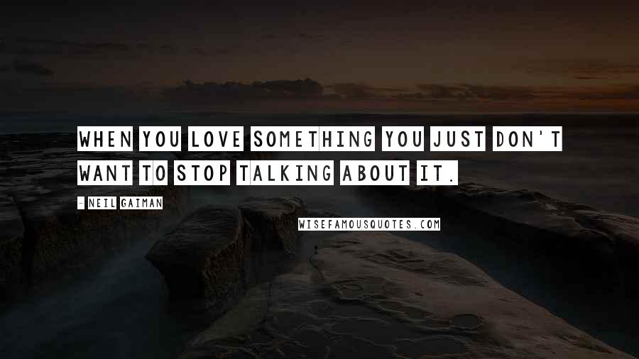 Neil Gaiman Quotes: When you love something you just don't want to stop talking about it.