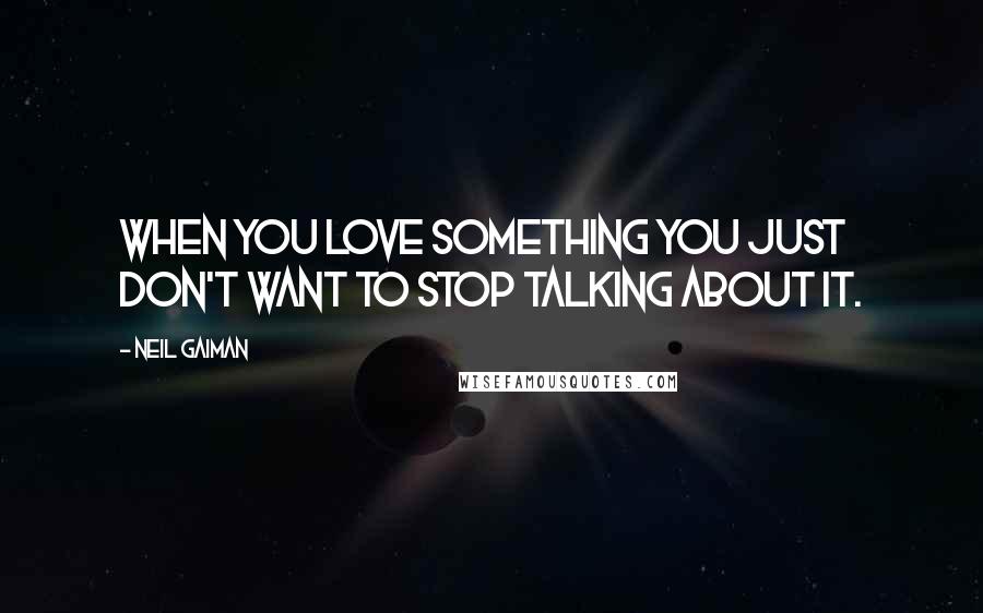 Neil Gaiman Quotes: When you love something you just don't want to stop talking about it.