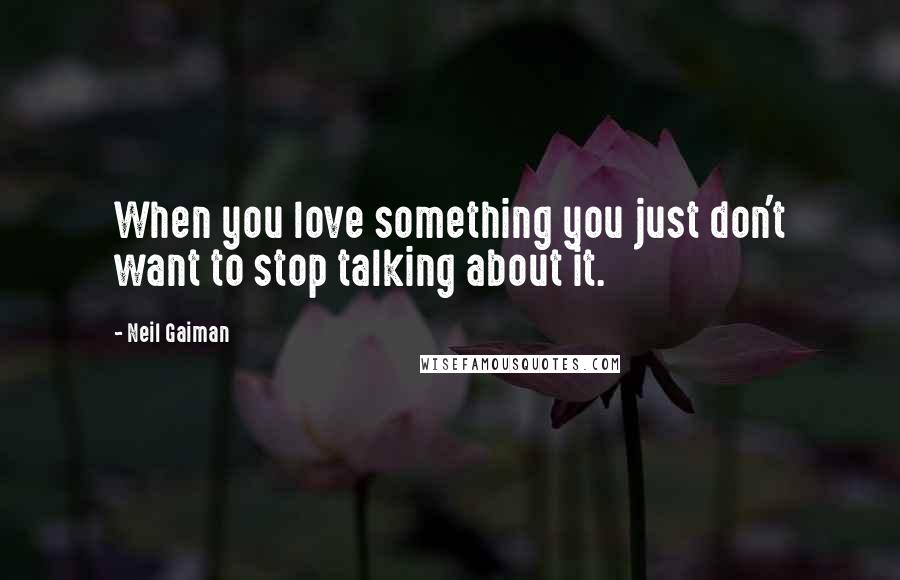 Neil Gaiman Quotes: When you love something you just don't want to stop talking about it.