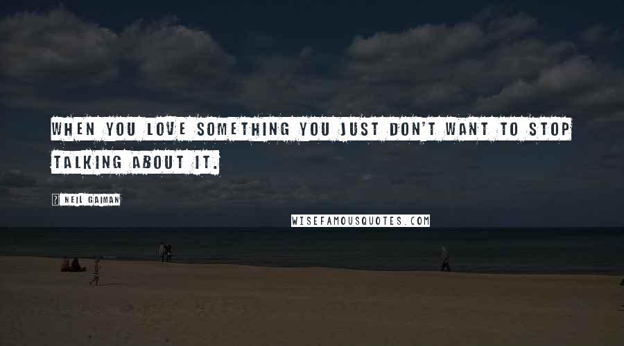 Neil Gaiman Quotes: When you love something you just don't want to stop talking about it.