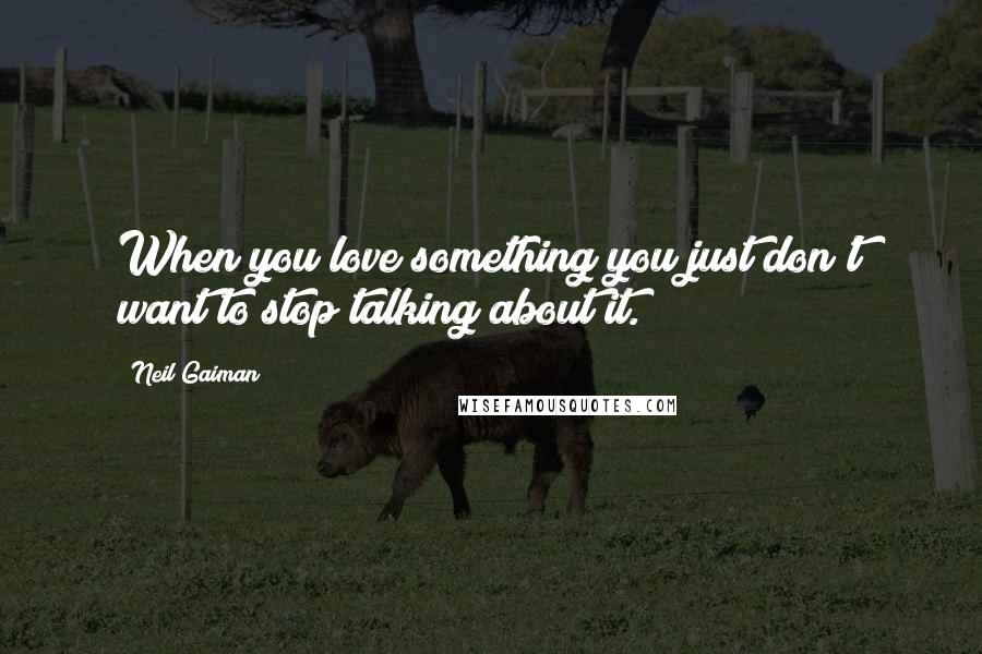 Neil Gaiman Quotes: When you love something you just don't want to stop talking about it.