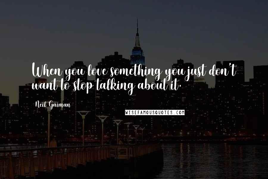 Neil Gaiman Quotes: When you love something you just don't want to stop talking about it.