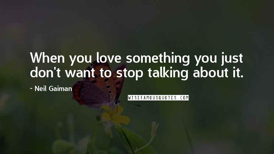 Neil Gaiman Quotes: When you love something you just don't want to stop talking about it.