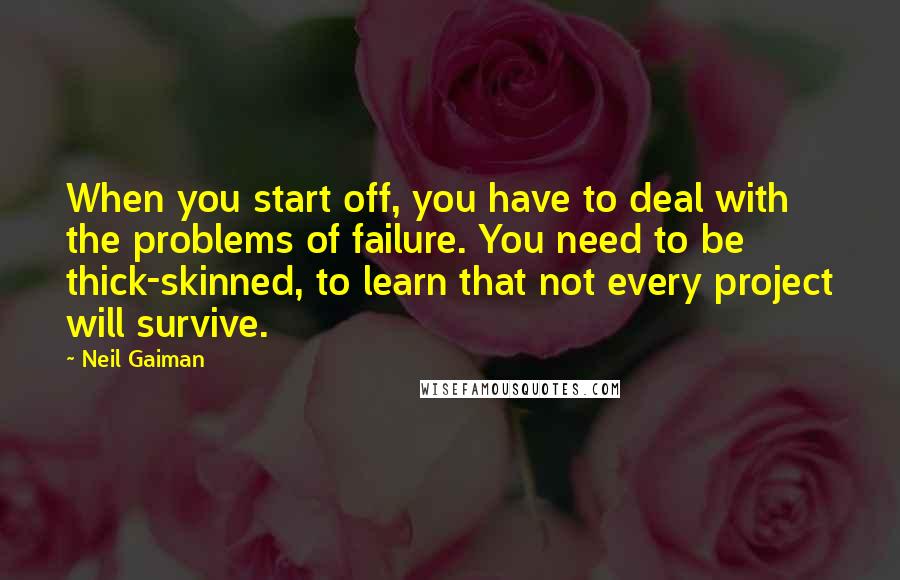 Neil Gaiman Quotes: When you start off, you have to deal with the problems of failure. You need to be thick-skinned, to learn that not every project will survive.