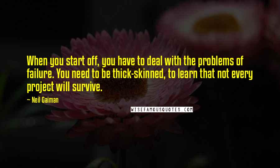 Neil Gaiman Quotes: When you start off, you have to deal with the problems of failure. You need to be thick-skinned, to learn that not every project will survive.
