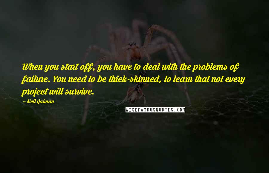 Neil Gaiman Quotes: When you start off, you have to deal with the problems of failure. You need to be thick-skinned, to learn that not every project will survive.