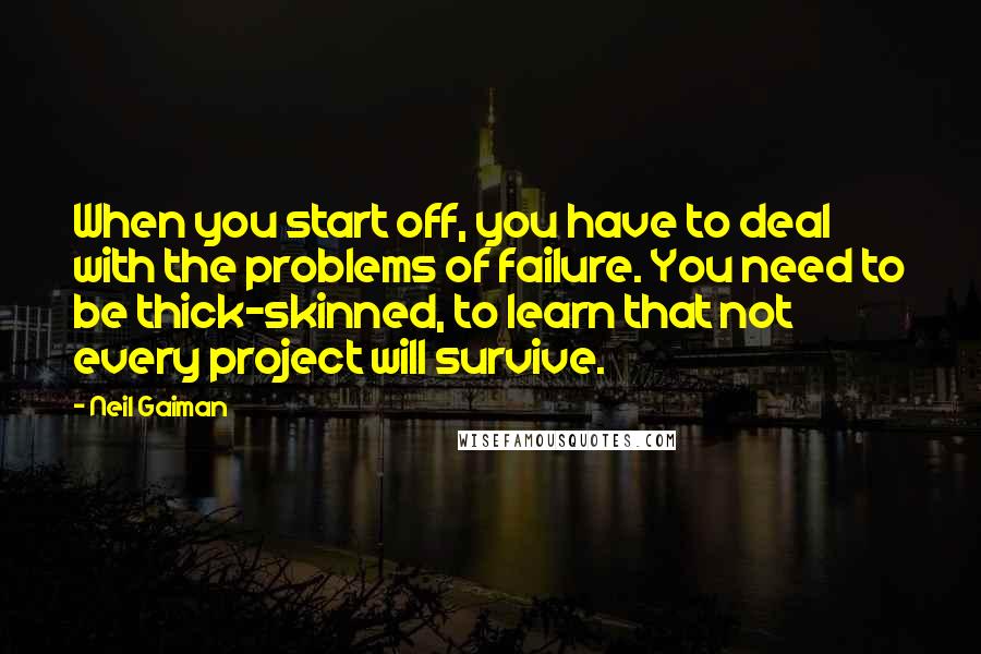 Neil Gaiman Quotes: When you start off, you have to deal with the problems of failure. You need to be thick-skinned, to learn that not every project will survive.