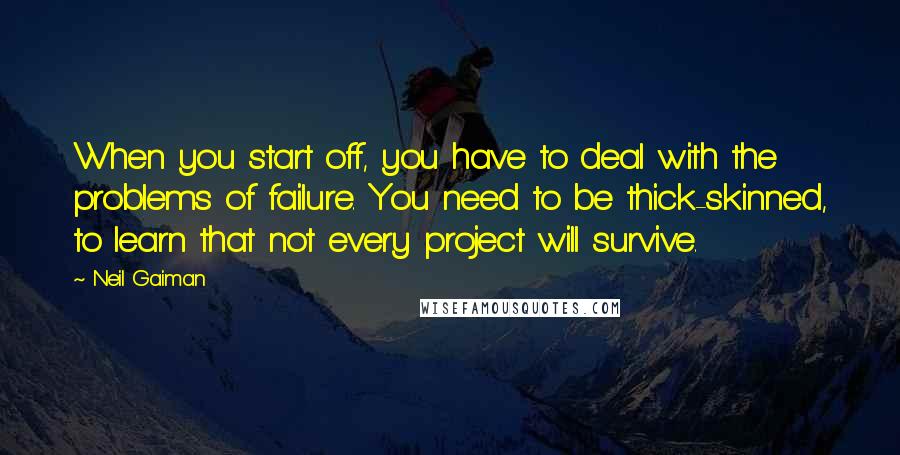 Neil Gaiman Quotes: When you start off, you have to deal with the problems of failure. You need to be thick-skinned, to learn that not every project will survive.