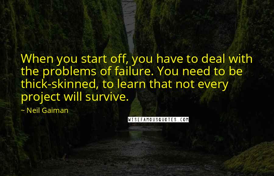 Neil Gaiman Quotes: When you start off, you have to deal with the problems of failure. You need to be thick-skinned, to learn that not every project will survive.